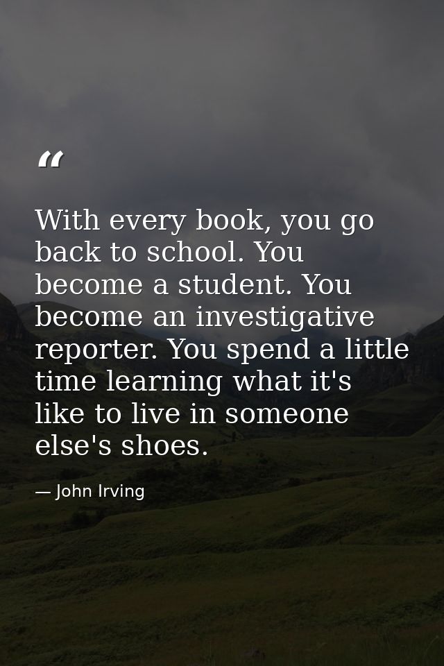 With every book, you go back to school. You become a student. You become an investigative reporter. You spend a little t — John Irving