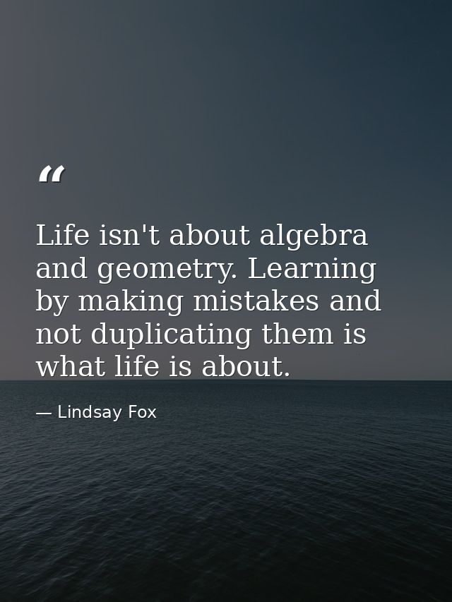 Life isn't about algebra and geometry. Learning by making mistakes and not duplicating them is what life is about. — Lindsay Fox
