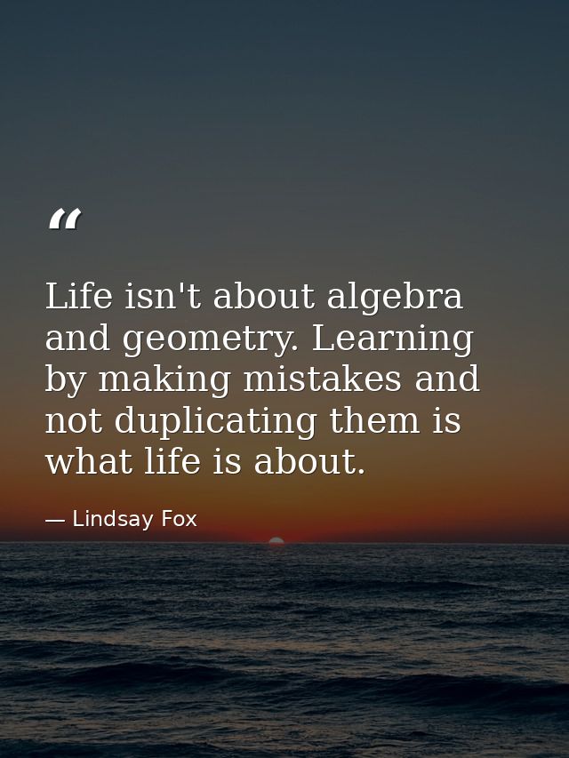 Life isn't about algebra and geometry. Learning by making mistakes and not duplicating them is what life is about. — Lindsay Fox