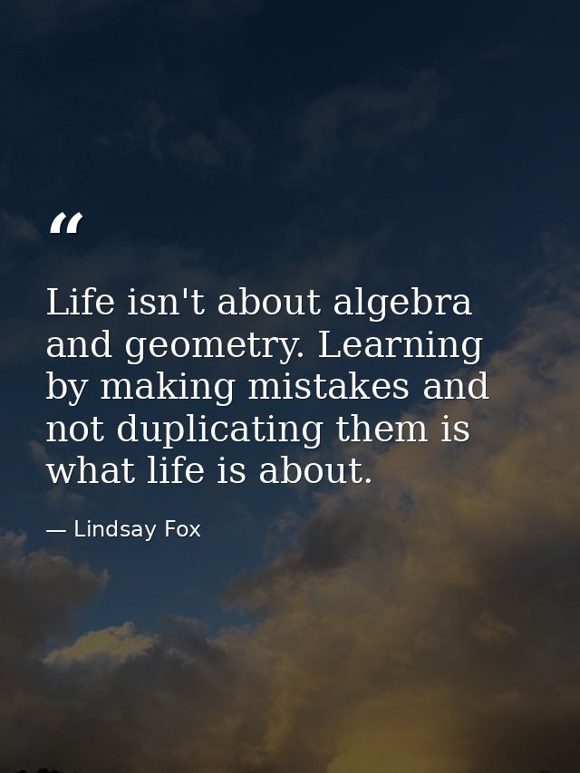 Life isn't about algebra and geometry. Learning by making mistakes and not duplicating them is what life is about. — Lindsay Fox
