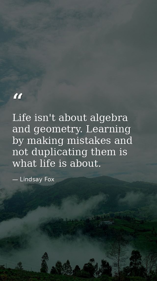 Life isn't about algebra and geometry. Learning by making mistakes and not duplicating them is what life is about. — Lindsay Fox