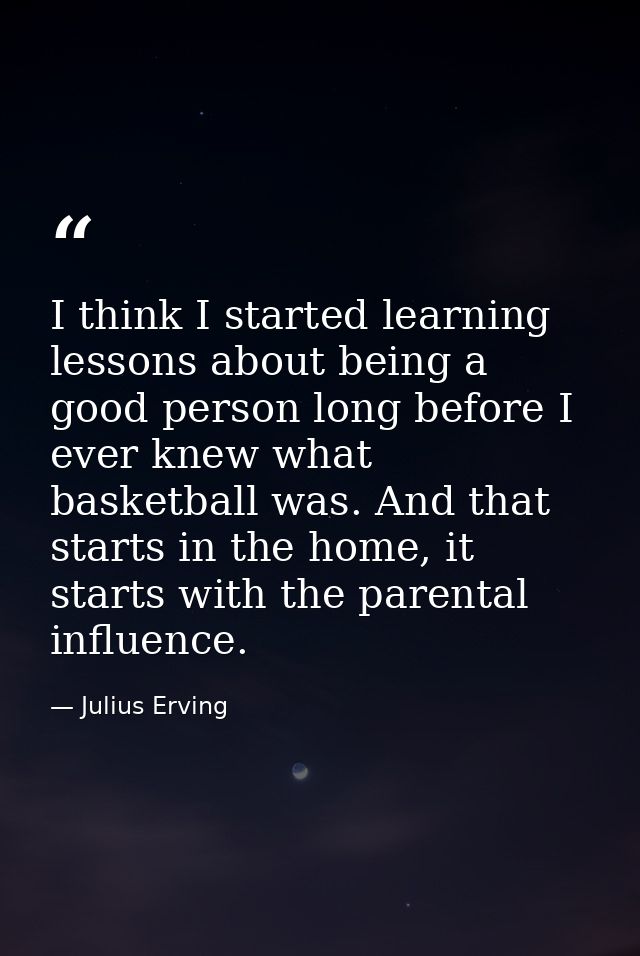 I think I started learning lessons about being a good person long before I ever knew what basketball was. And that start — Julius Erving