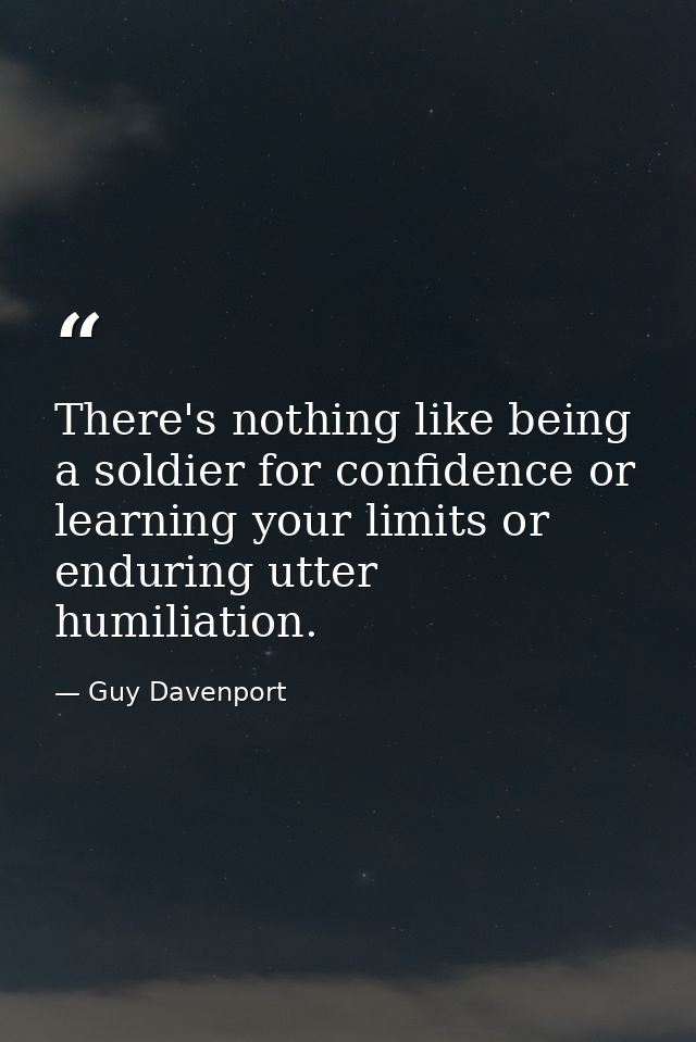 There's nothing like being a soldier for confidence or learning your limits or enduring utter humiliation. — Guy Davenport