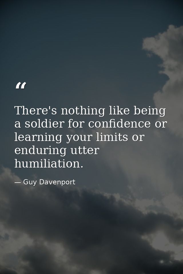 There's nothing like being a soldier for confidence or learning your limits or enduring utter humiliation. — Guy Davenport