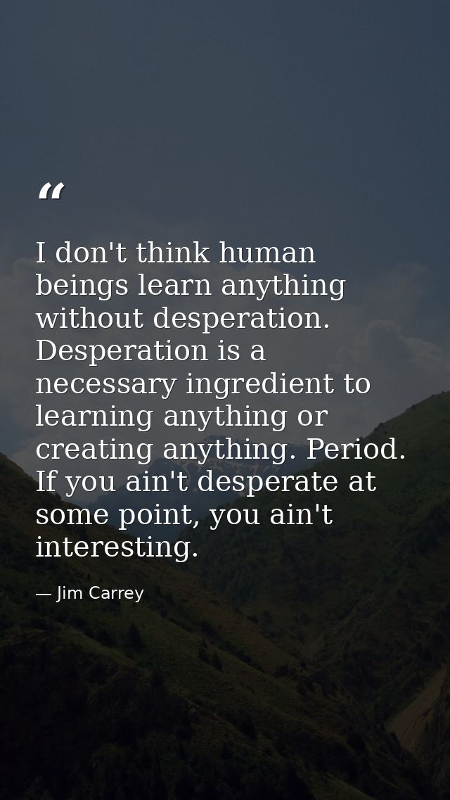 I don't think human beings learn anything without desperation. Desperation is a necessary ingredient to learning anythin — Jim Carrey