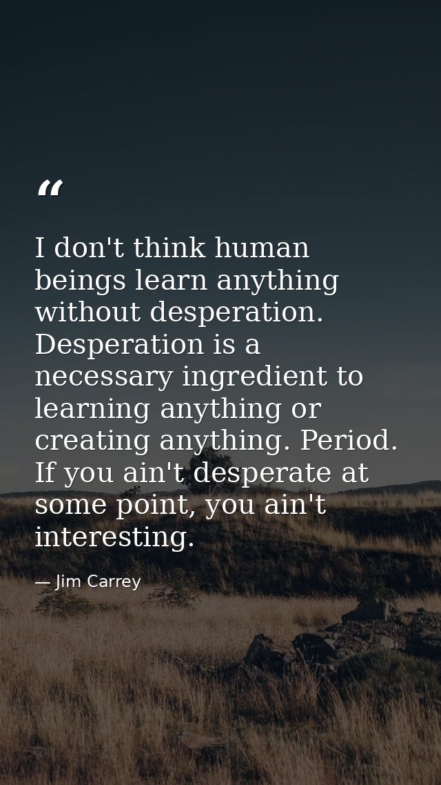 I don't think human beings learn anything without desperation. Desperation is a necessary ingredient to learning anythin — Jim Carrey