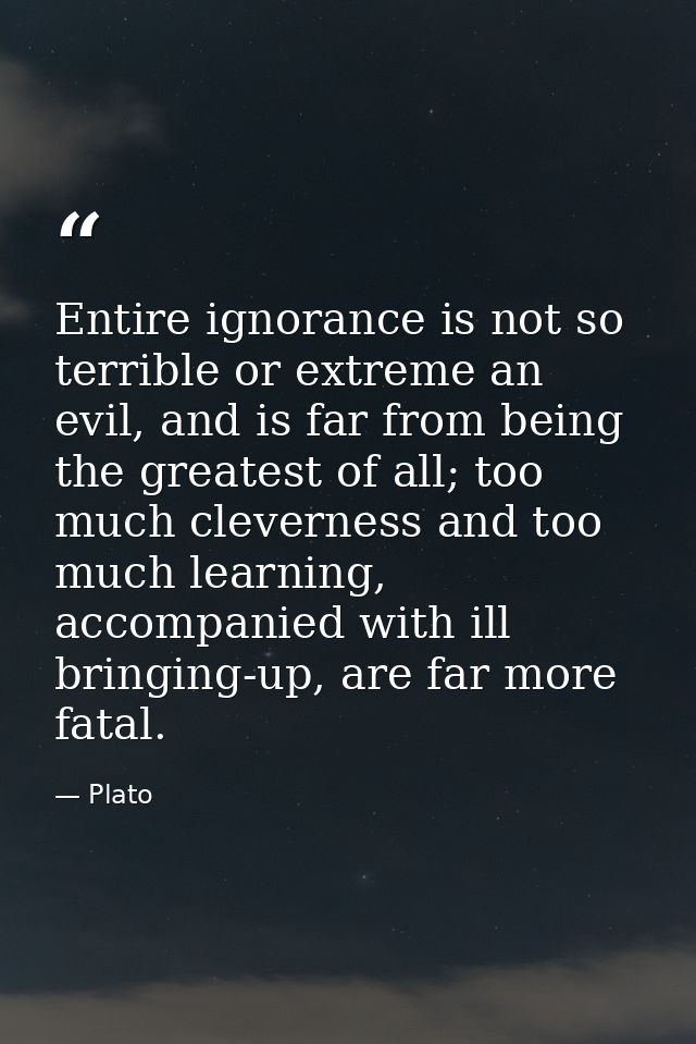Entire ignorance is not so terrible or extreme an evil, and is far from being the greatest of all; too much cleverness a — Plato