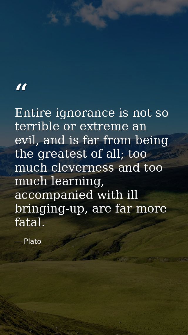 Entire ignorance is not so terrible or extreme an evil, and is far from being the greatest of all; too much cleverness a — Plato