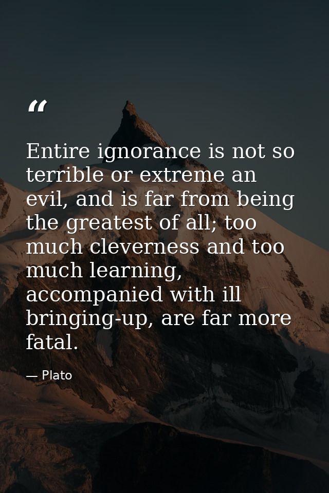 Entire ignorance is not so terrible or extreme an evil, and is far from being the greatest of all; too much cleverness a — Plato
