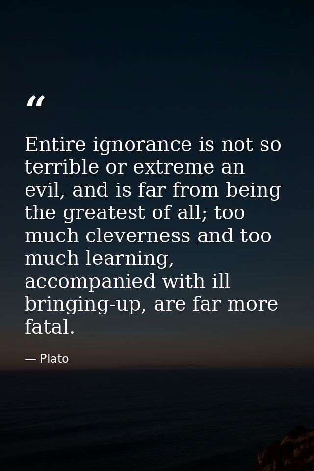 Entire ignorance is not so terrible or extreme an evil, and is far from being the greatest of all; too much cleverness a — Plato