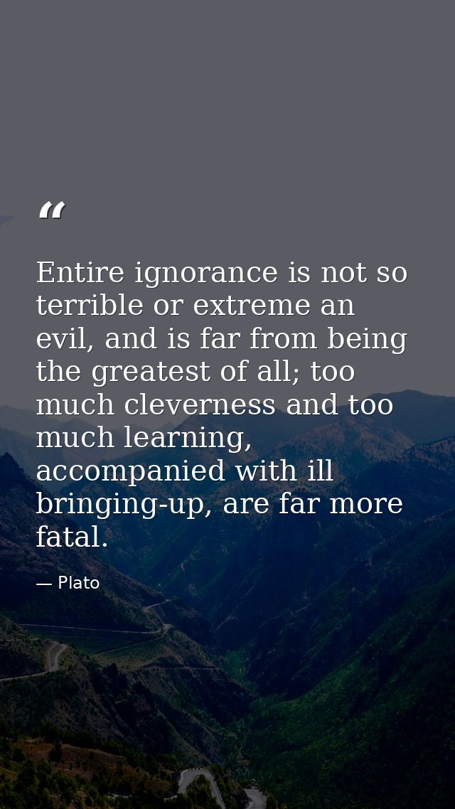 Entire ignorance is not so terrible or extreme an evil, and is far from being the greatest of all; too much cleverness a — Plato