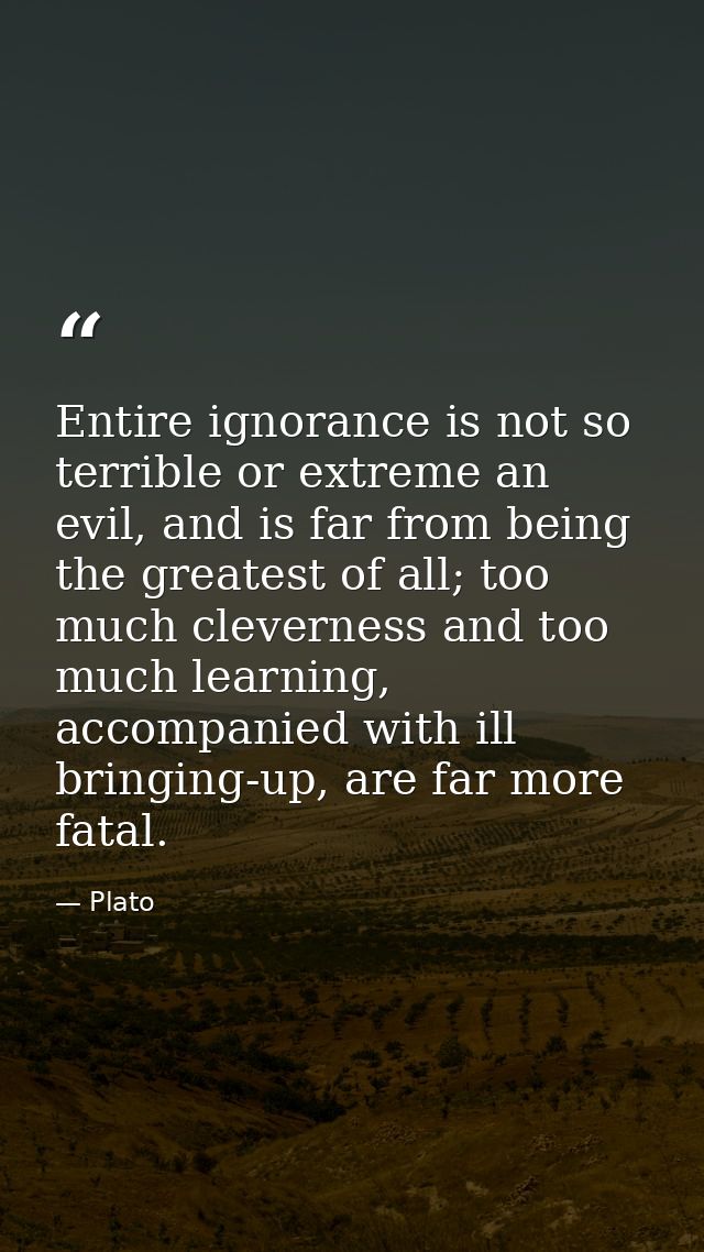 Entire ignorance is not so terrible or extreme an evil, and is far from being the greatest of all; too much cleverness a — Plato