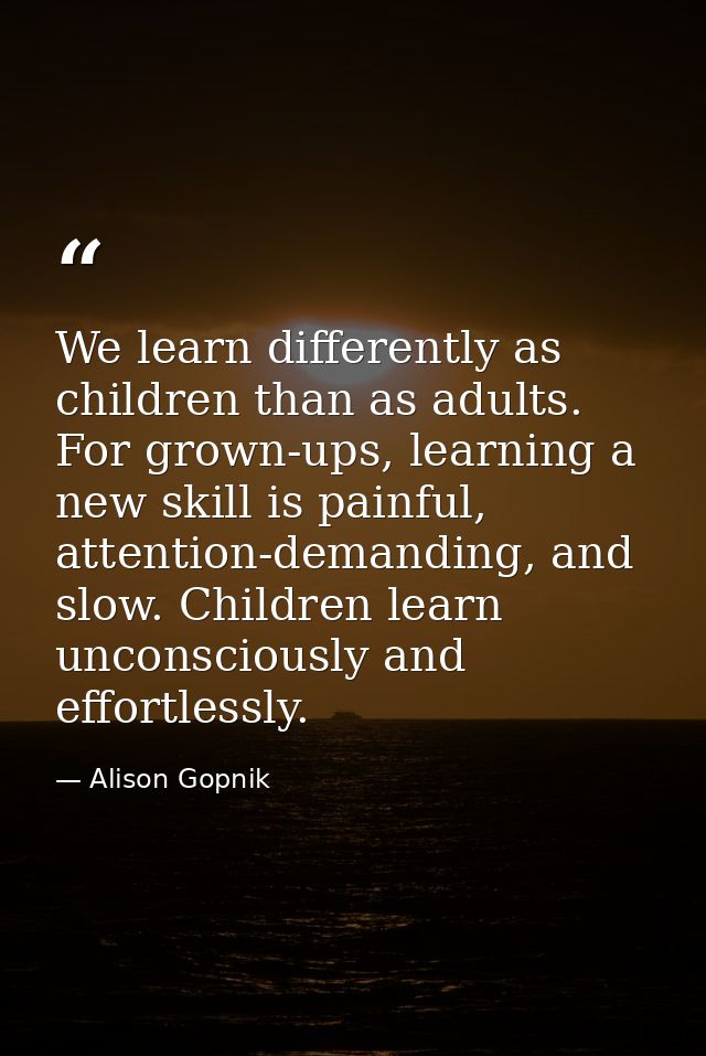 We learn differently as children than as adults. For grown-ups, learning a new skill is painful, attention-demanding, an — Alison Gopnik