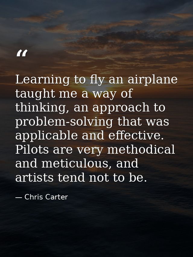 Learning to fly an airplane taught me a way of thinking, an approach to problem-solving that was applicable and effectiv — Chris Carter