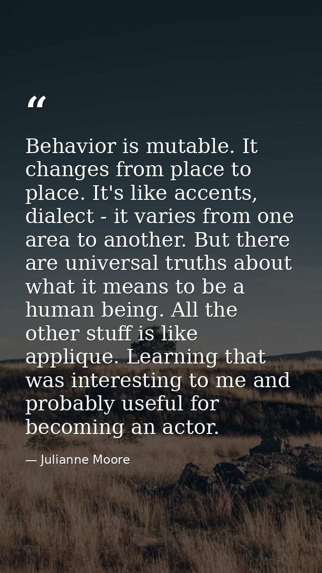 Behavior is mutable. It changes from place to place. It's like accents, dialect - it varies from one area to another. Bu — Julianne Moore