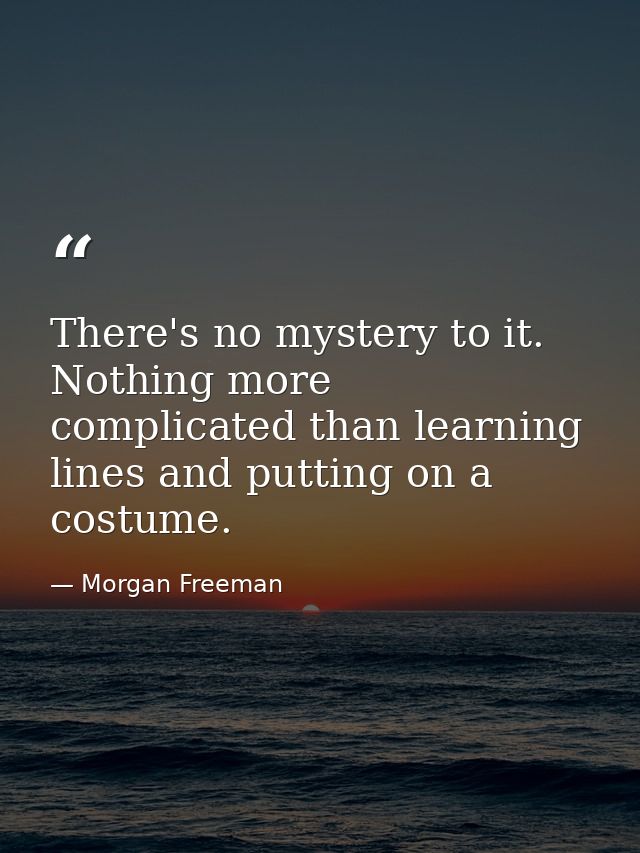 There's no mystery to it. Nothing more complicated than learning lines and putting on a costume. — Morgan Freeman