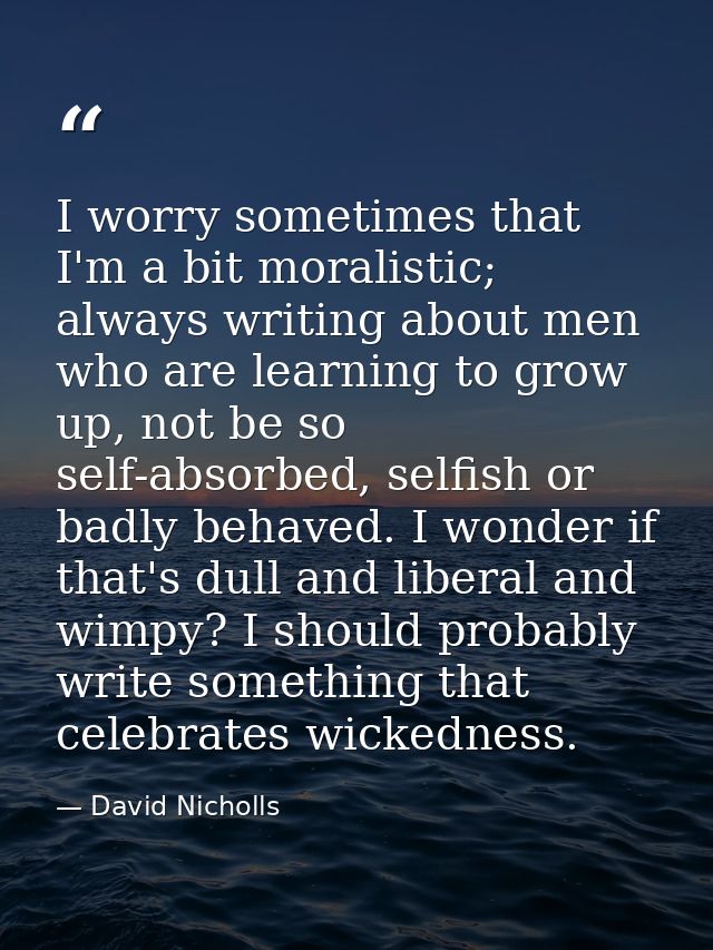 I worry sometimes that I'm a bit moralistic; always writing about men who are learning to grow up, not be so self-absorb — David Nicholls