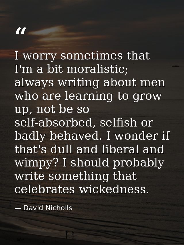 I worry sometimes that I'm a bit moralistic; always writing about men who are learning to grow up, not be so self-absorb — David Nicholls