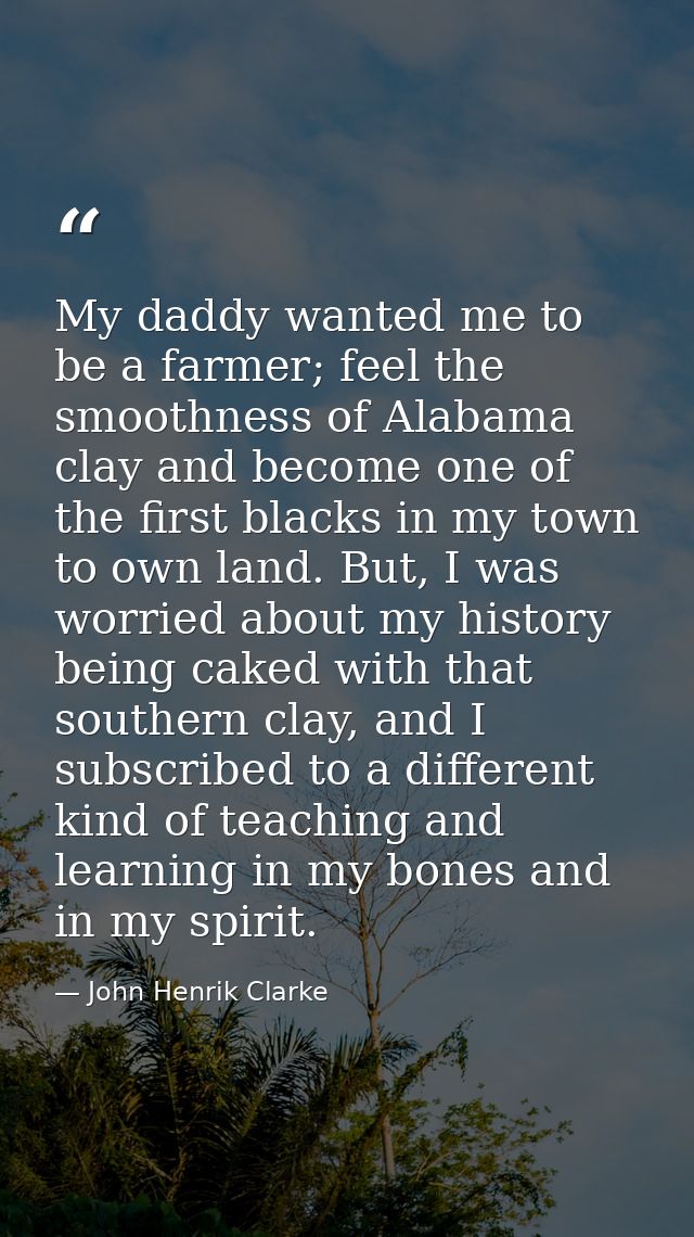 My daddy wanted me to be a farmer; feel the smoothness of Alabama clay and become one of the first blacks in my town to  — John Henrik Clarke