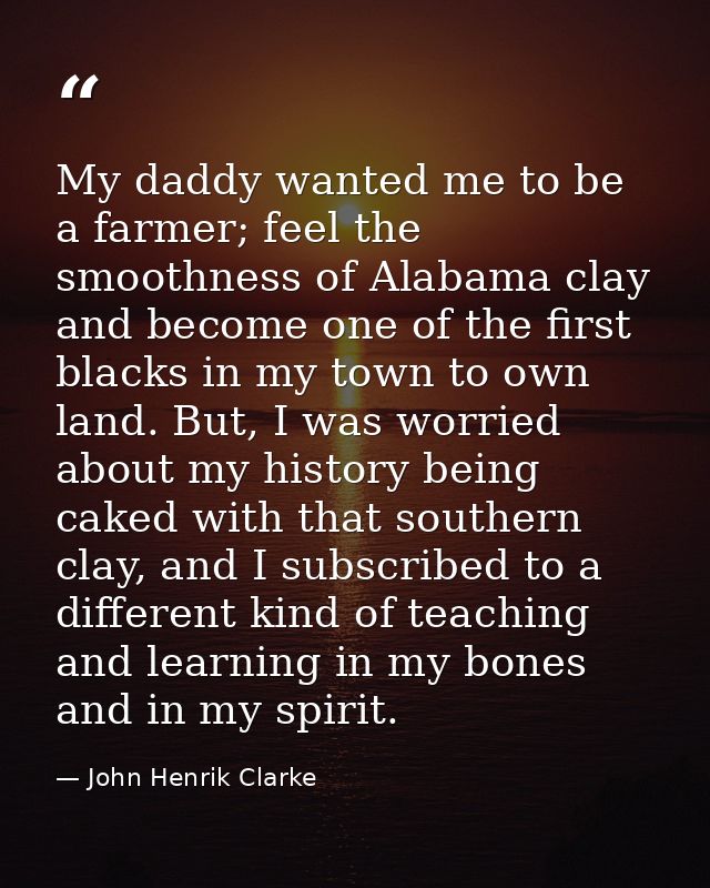 My daddy wanted me to be a farmer; feel the smoothness of Alabama clay and become one of the first blacks in my town to  — John Henrik Clarke