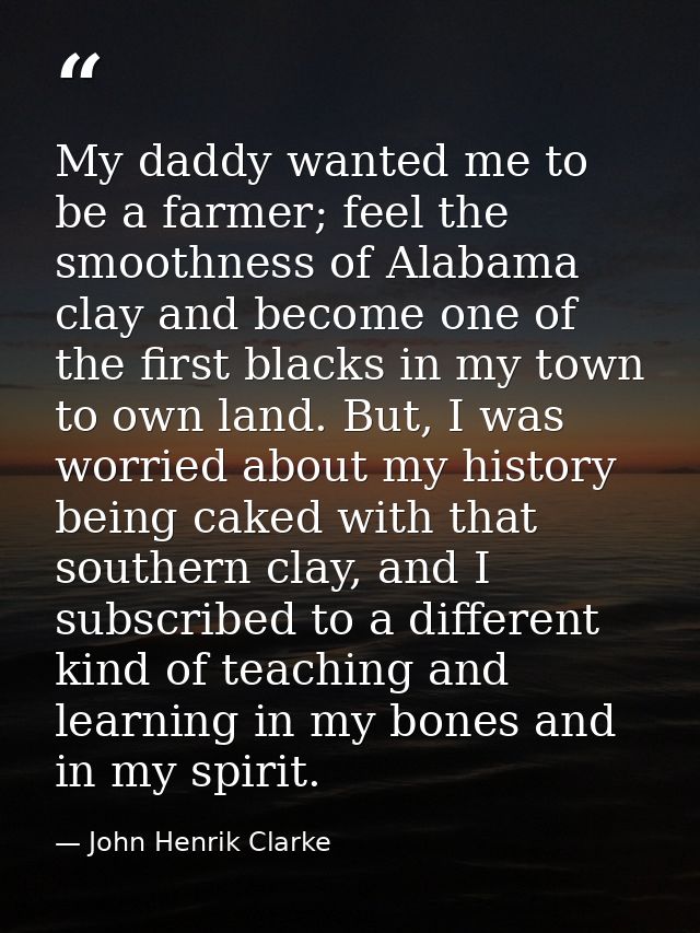 My daddy wanted me to be a farmer; feel the smoothness of Alabama clay and become one of the first blacks in my town to  — John Henrik Clarke