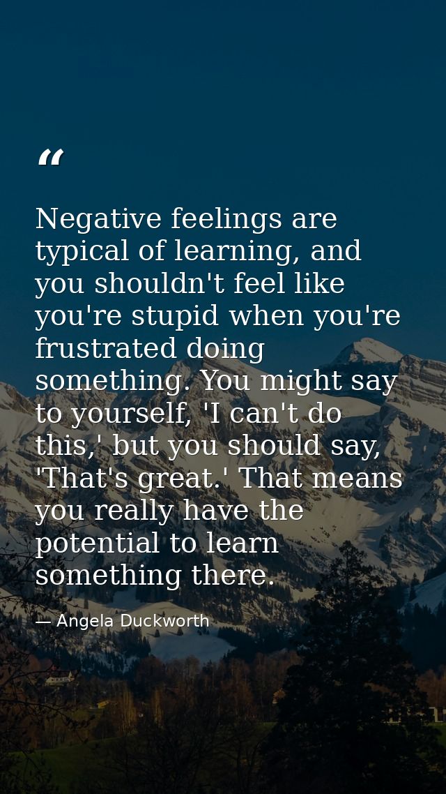 Negative feelings are typical of learning, and you shouldn't feel like you're stupid when you're frustrated doing someth — Angela Duckworth