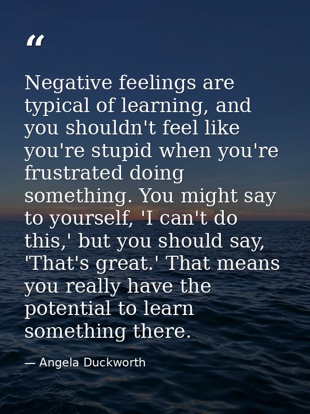 Negative feelings are typical of learning, and you shouldn't feel like you're stupid when you're frustrated doing someth — Angela Duckworth