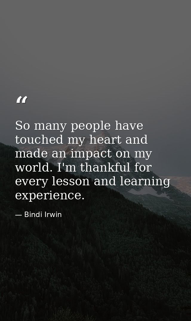 So many people have touched my heart and made an impact on my world. I'm thankful for every lesson and learning experien — Bindi Irwin