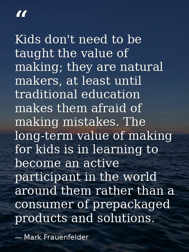 Kids don't need to be taught the value of making; they are natural makers, at least until traditional education makes th — Mark Frauenfelder