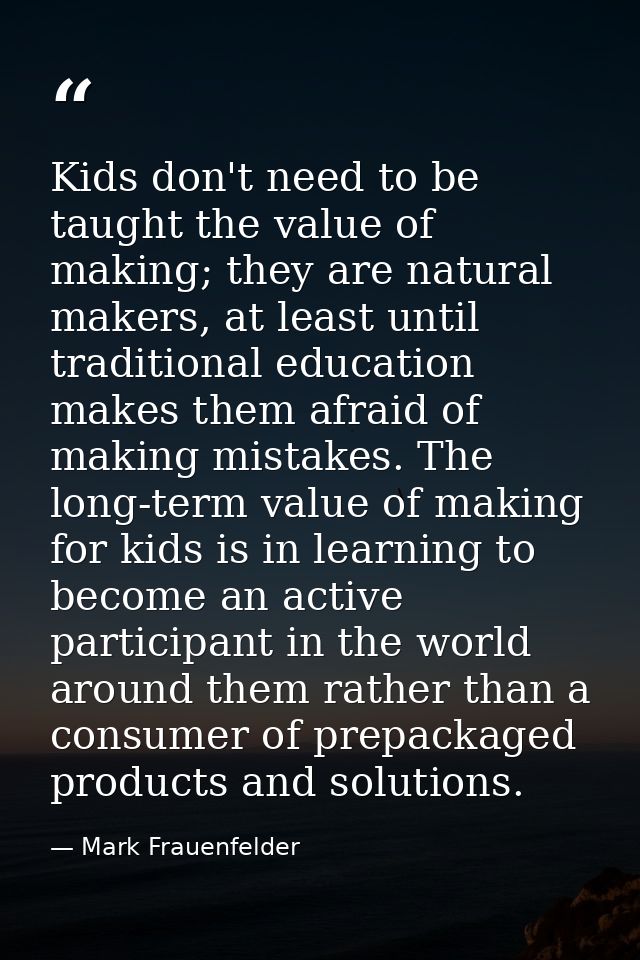 Kids don't need to be taught the value of making; they are natural makers, at least until traditional education makes th — Mark Frauenfelder