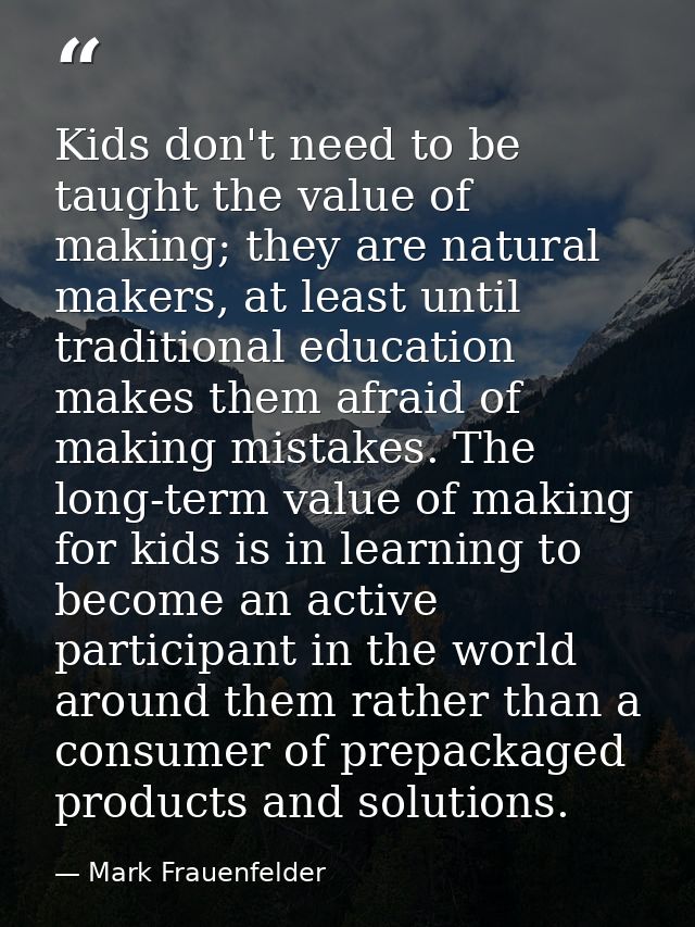 Kids don't need to be taught the value of making; they are natural makers, at least until traditional education makes th — Mark Frauenfelder