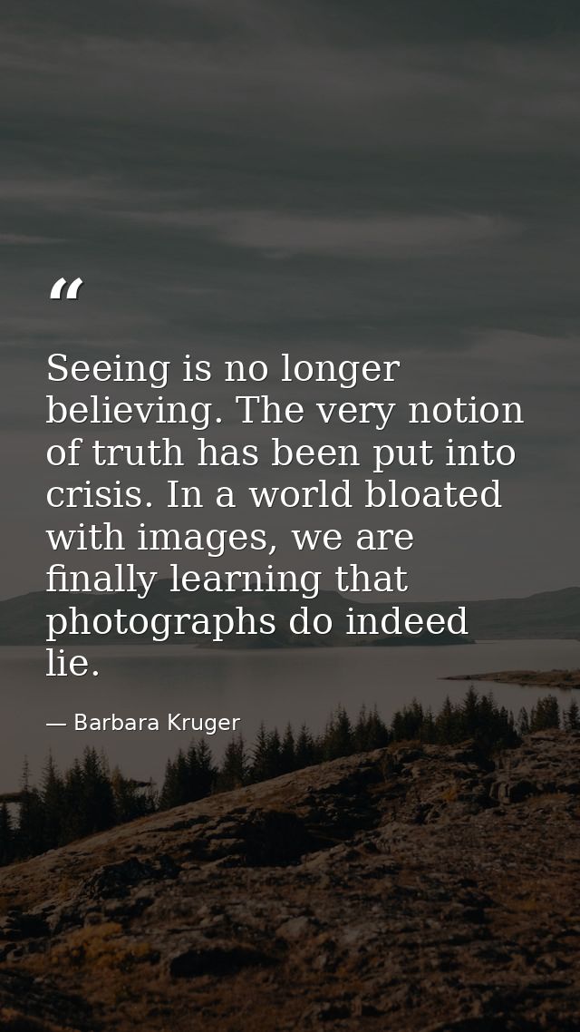 Seeing is no longer believing. The very notion of truth has been put into crisis. In a world bloated with images, we are — Barbara Kruger