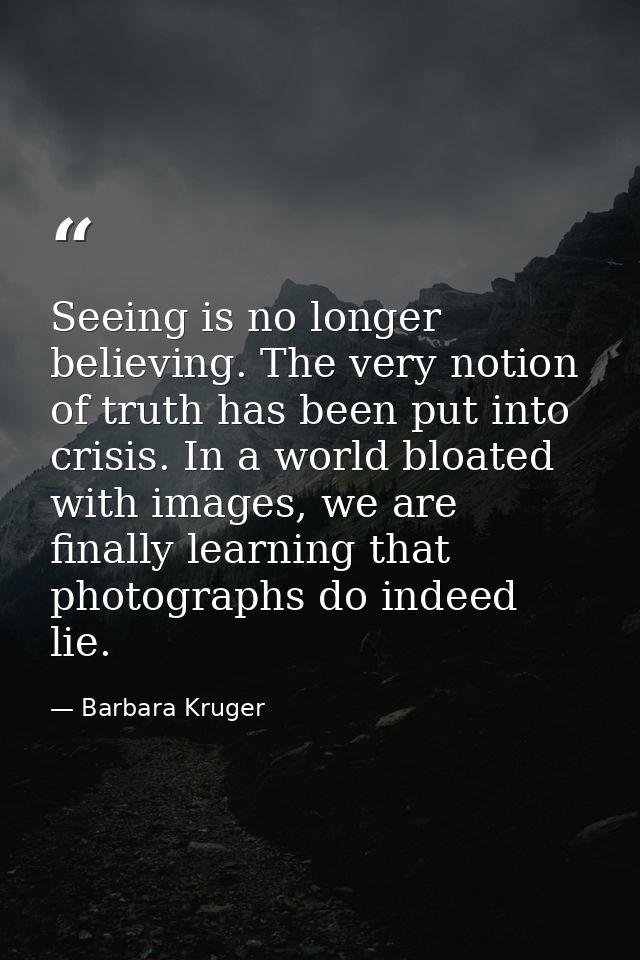 Seeing is no longer believing. The very notion of truth has been put into crisis. In a world bloated with images, we are — Barbara Kruger