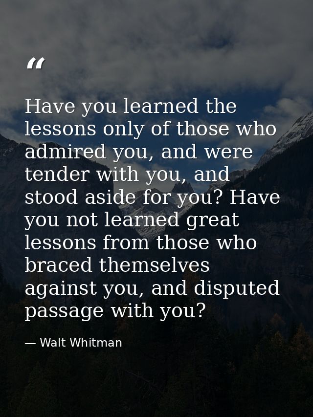 Have you learned the lessons only of those who admired you, and were tender with you, and stood aside for you? Have you  — Walt Whitman