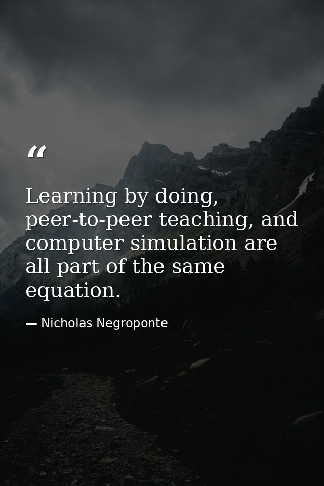 Learning by doing, peer-to-peer teaching, and computer simulation are all part of the same equation. — Nicholas Negroponte