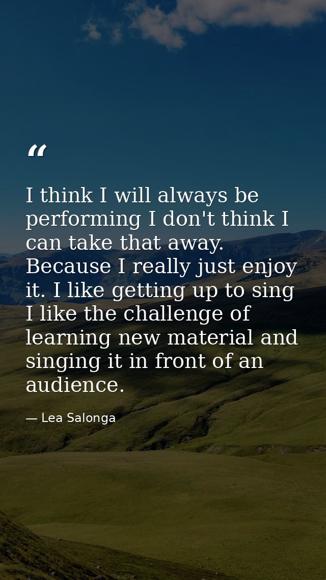I think I will always be performing I don't think I can take that away. Because I really just enjoy it. I like getting u — Lea Salonga