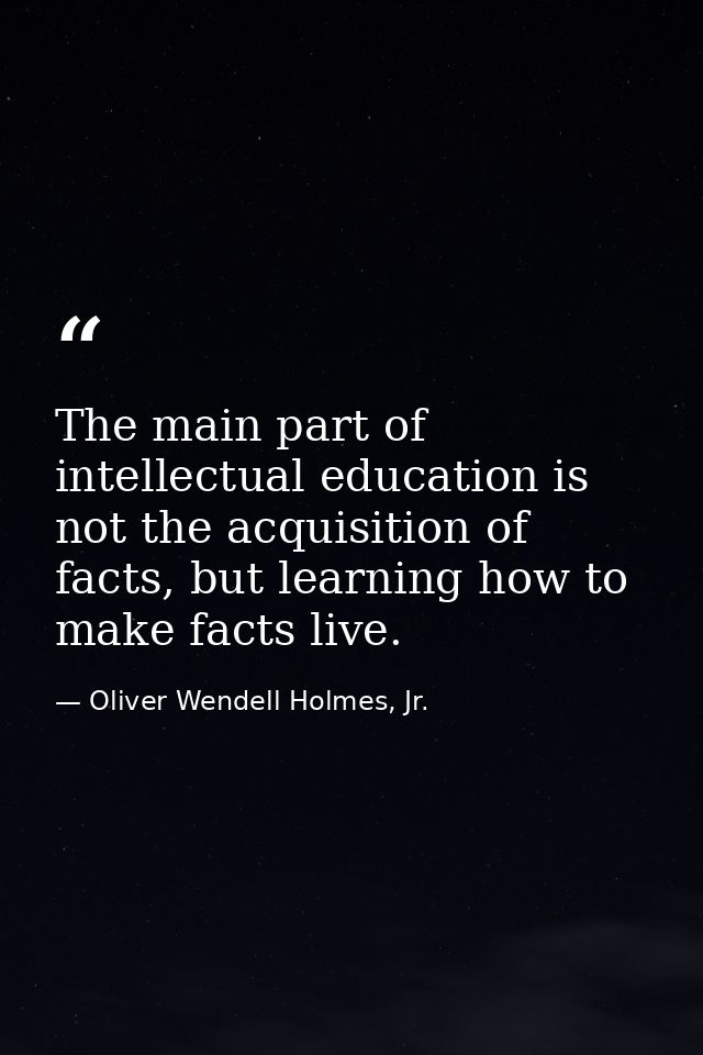 The main part of intellectual education is not the acquisition of facts, but learning how to make facts live. — Oliver Wendell Holmes, Jr.