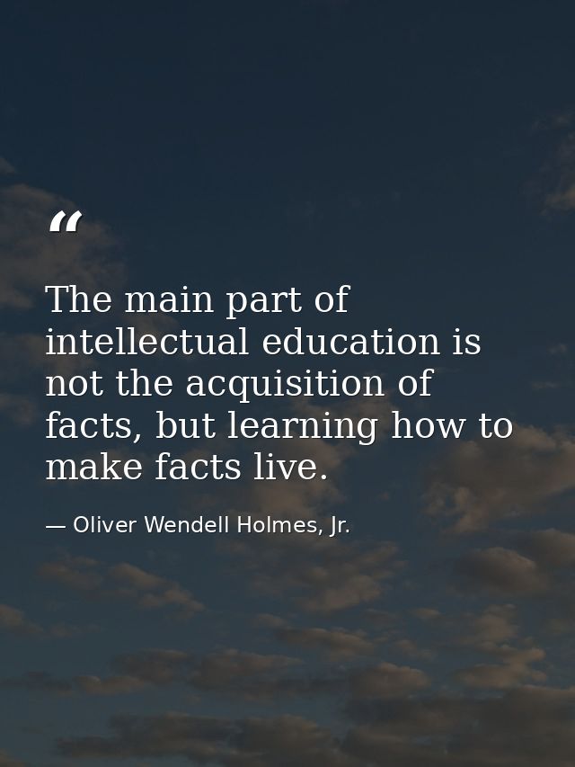 The main part of intellectual education is not the acquisition of facts, but learning how to make facts live. — Oliver Wendell Holmes, Jr.