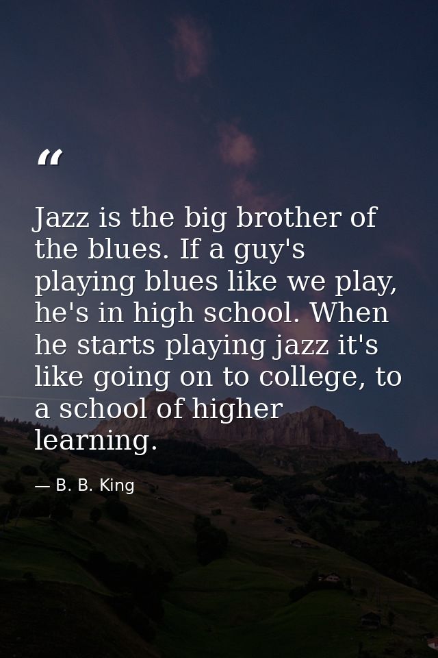 Jazz is the big brother of the blues. If a guy's playing blues like we play, he's in high school. When he starts playing — B. B. King