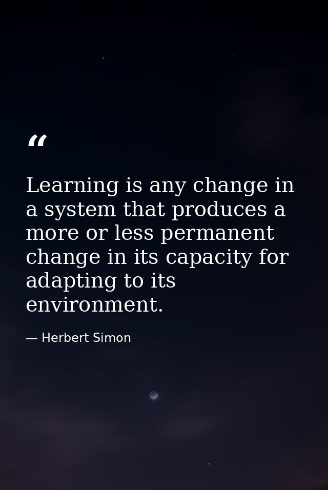 Learning is any change in a system that produces a more or less permanent change in its capacity for adapting to its env — Herbert Simon