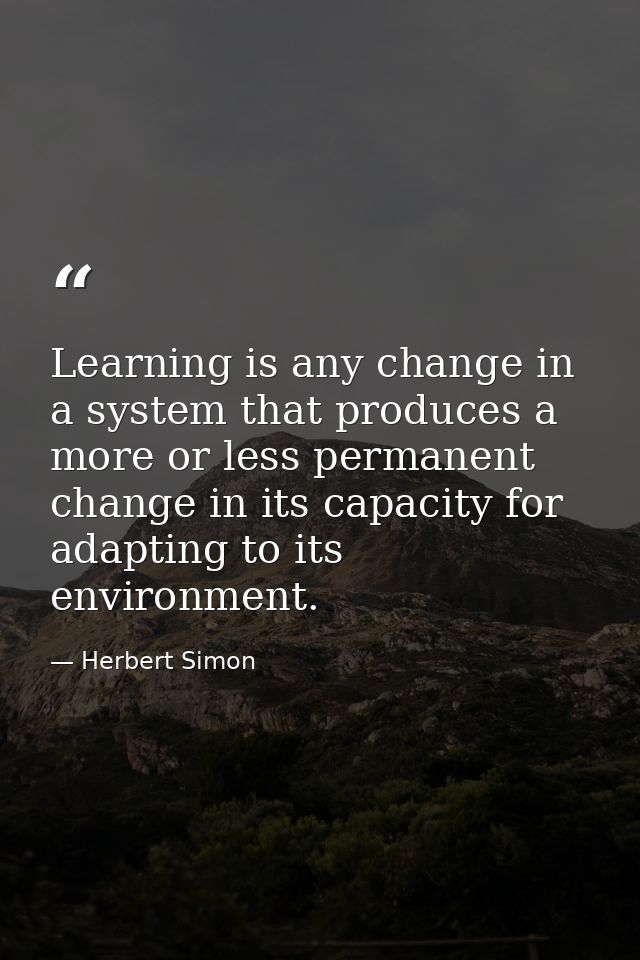 Learning is any change in a system that produces a more or less permanent change in its capacity for adapting to its env — Herbert Simon
