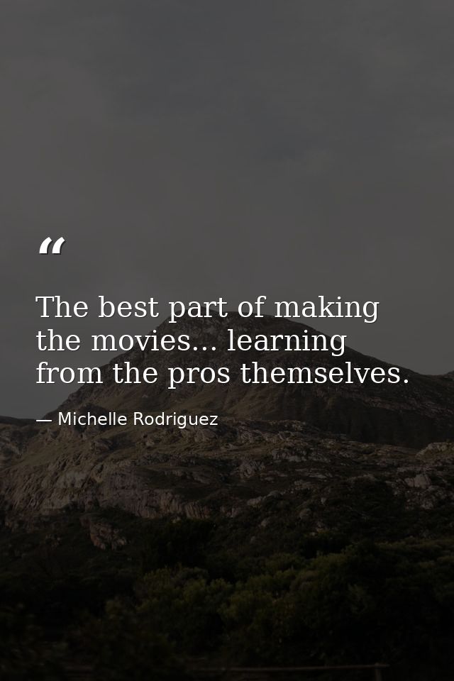 The best part of making the movies... learning from the pros themselves. — Michelle Rodriguez