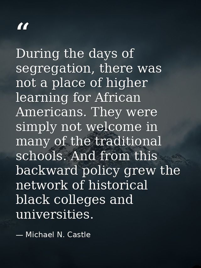 During the days of segregation, there was not a place of higher learning for African Americans. They were simply not wel — Michael N. Castle