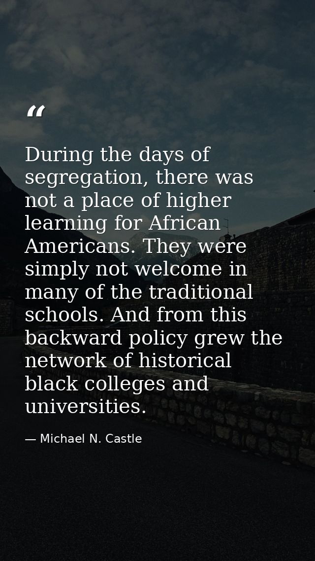 During the days of segregation, there was not a place of higher learning for African Americans. They were simply not wel — Michael N. Castle