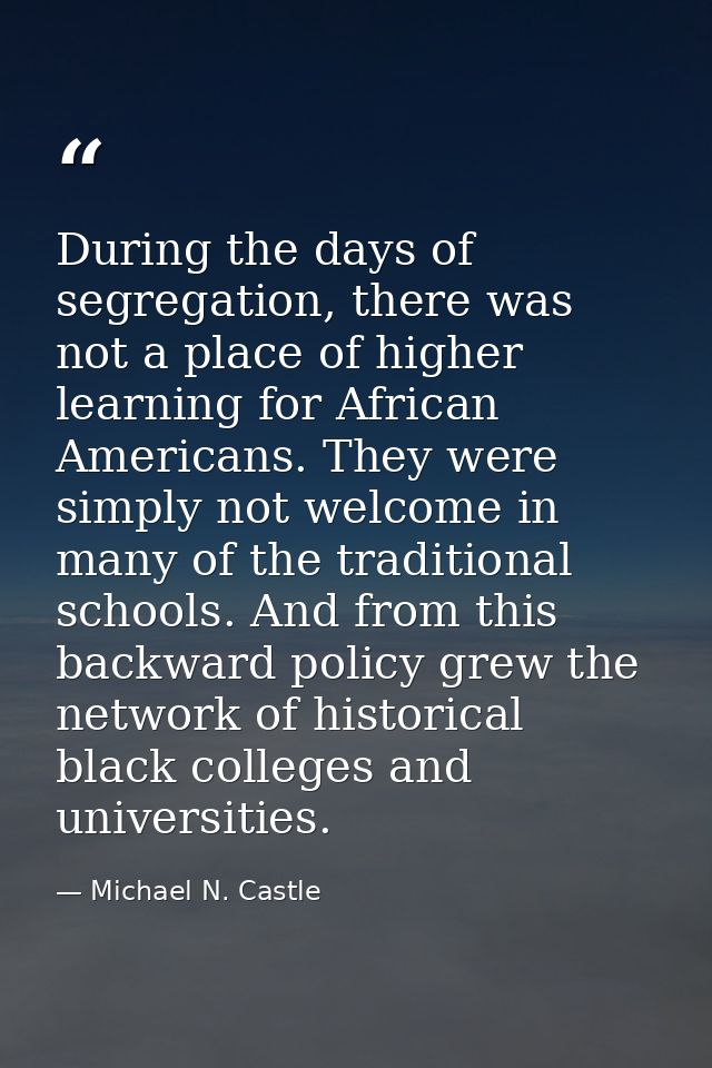 During the days of segregation, there was not a place of higher learning for African Americans. They were simply not wel — Michael N. Castle