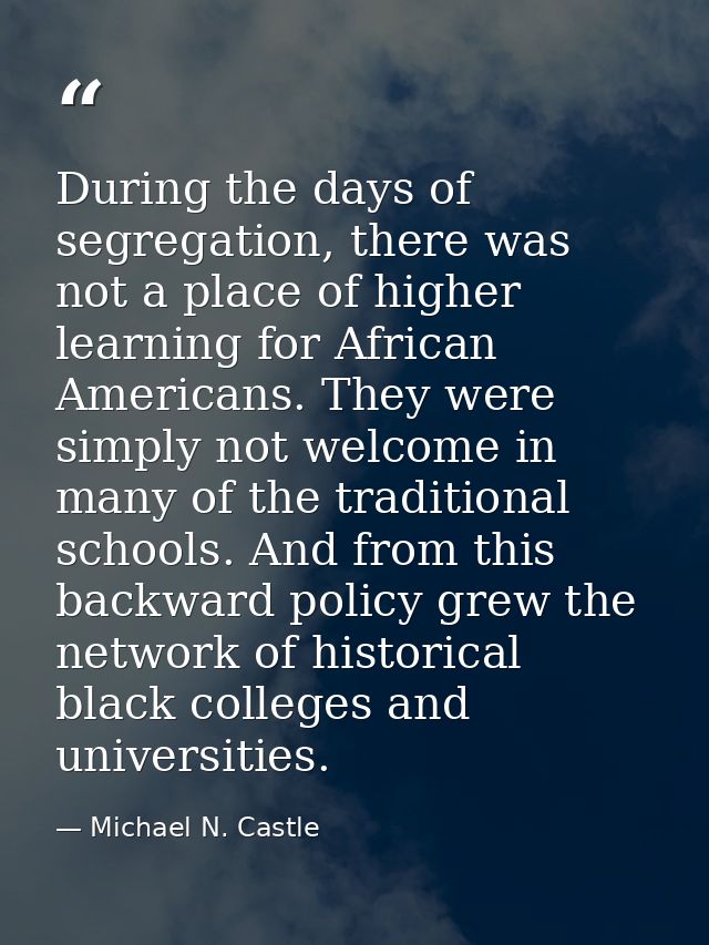During the days of segregation, there was not a place of higher learning for African Americans. They were simply not wel — Michael N. Castle