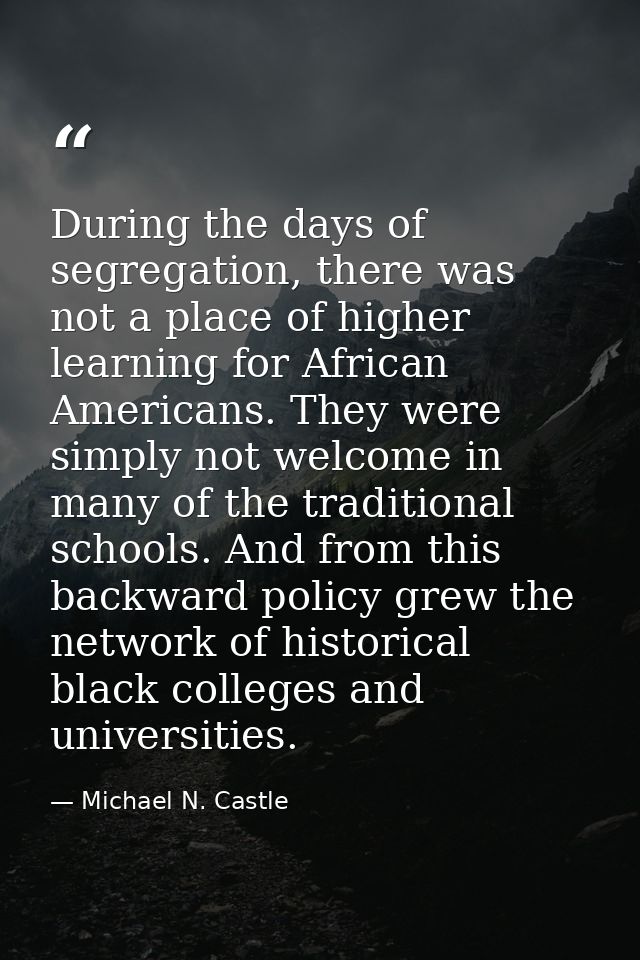 During the days of segregation, there was not a place of higher learning for African Americans. They were simply not wel — Michael N. Castle