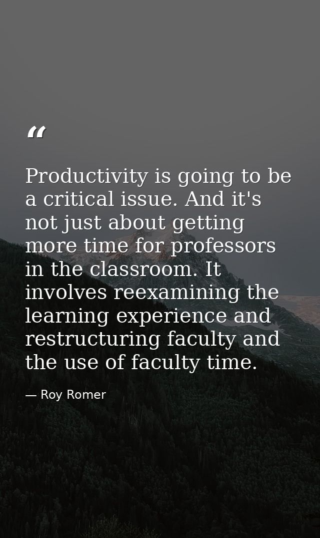 Productivity is going to be a critical issue. And it's not just about getting more time for professors in the classroom. — Roy Romer
