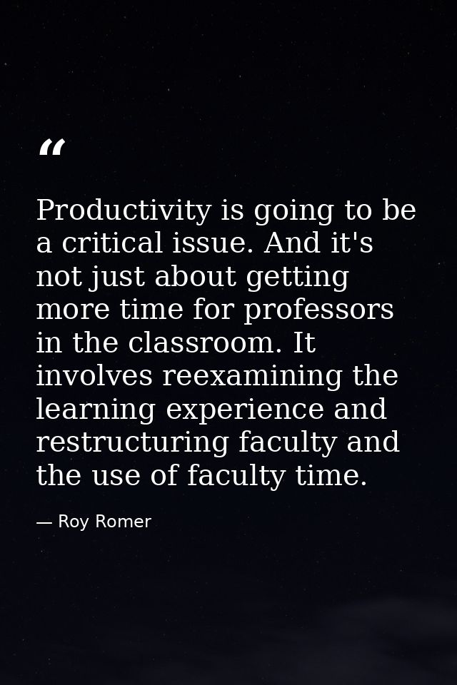 Productivity is going to be a critical issue. And it's not just about getting more time for professors in the classroom. — Roy Romer