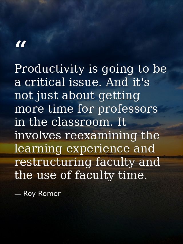 Productivity is going to be a critical issue. And it's not just about getting more time for professors in the classroom. — Roy Romer